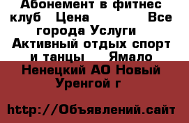 Абонемент в фитнес клуб › Цена ­ 23 000 - Все города Услуги » Активный отдых,спорт и танцы   . Ямало-Ненецкий АО,Новый Уренгой г.